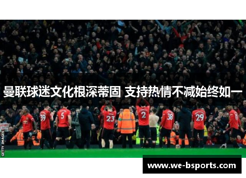 曼联球迷文化根深蒂固 支持热情不减始终如一 曼联球迷文化根深蒂固 支持热情不减始终如一