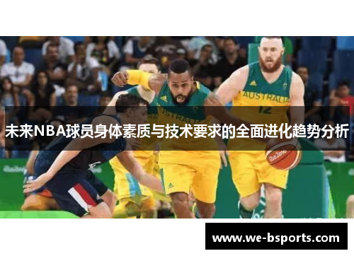 未来NBA球员身体素质与技术要求的全面进化趋势分析 未来NBA球员身体素质与技术要求的全面进化趋势分析