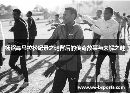 杨绍辉马拉松纪录之谜背后的传奇故事与未解之谜
