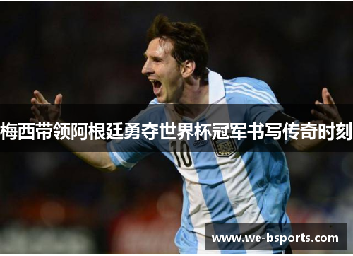 梅西带领阿根廷勇夺世界杯冠军书写传奇时刻 梅西带领阿根廷勇夺世界杯冠军书写传奇时刻