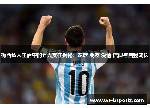 梅西私人生活中的五大支柱揭秘:家庭 朋友 爱情 信仰与自我成长 梅西私人生活中的五大支柱揭秘:家庭 朋友 爱情 信仰与自我成长