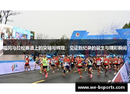 福冈马拉松赛道上的突破与辉煌：见证新纪录的诞生与精彩瞬间