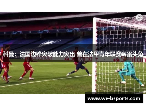 科曼：法国边锋突破能力突出 曾在法甲青年联赛崭露头角