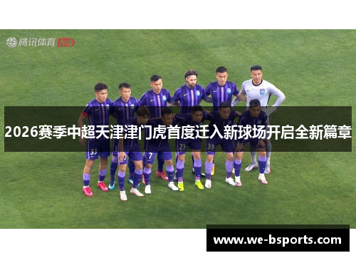 2026赛季中超天津津门虎首度迁入新球场开启全新篇章