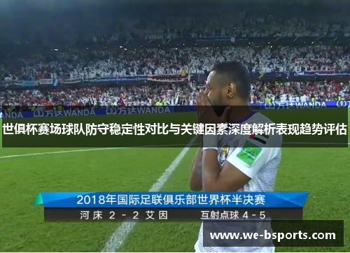 世俱杯赛场球队防守稳定性对比与关键因素深度解析表现趋势评估 世俱杯赛场球队防守稳定性对比与关键因素深度解析表现趋势评估