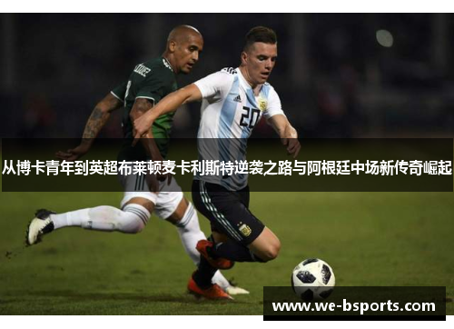 从博卡青年到英超布莱顿麦卡利斯特逆袭之路与阿根廷中场新传奇崛起