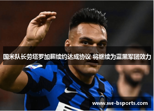 国米队长劳塔罗加薪续约达成协议 将继续为蓝黑军团效力