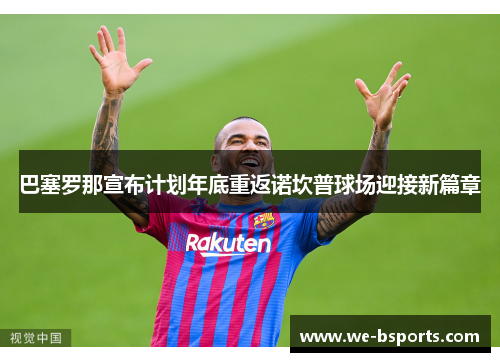 巴塞罗那宣布计划年底重返诺坎普球场迎接新篇章