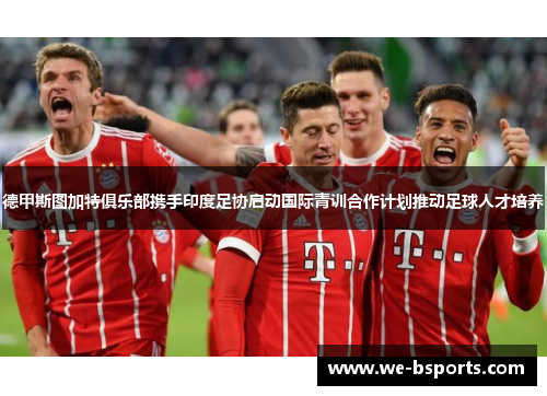 德甲斯图加特俱乐部携手印度足协启动国际青训合作计划推动足球人才培养