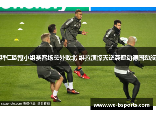 拜仁欧冠小组赛客场意外败北 维拉演惊天逆袭撼动德国劲旅