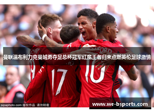 曼联温布利力克曼城勇夺足总杯冠军红魔王者归来点燃英伦足球激情