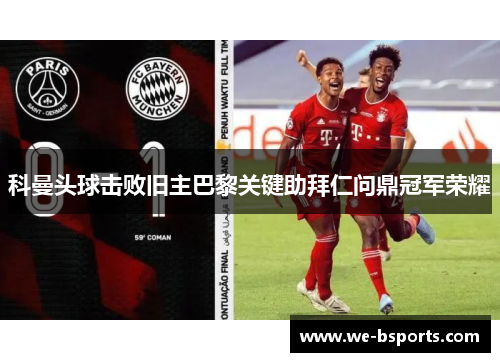 科曼头球击败旧主巴黎关键助拜仁问鼎冠军荣耀 科曼头球击败旧主巴黎关键助拜仁问鼎冠军荣耀