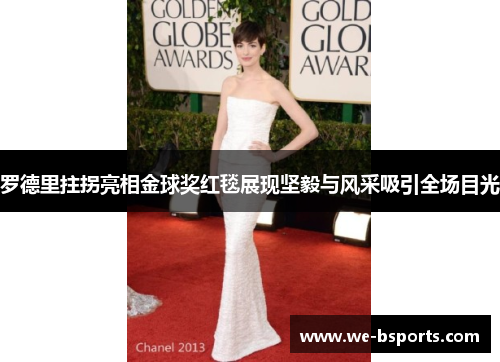 罗德里拄拐亮相金球奖红毯展现坚毅与风采吸引全场目光 罗德里拄拐亮相金球奖红毯展现坚毅与风采吸引全场目光