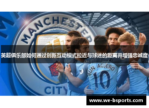 英超俱乐部如何通过创新互动模式拉近与球迷的距离并增强忠诚度