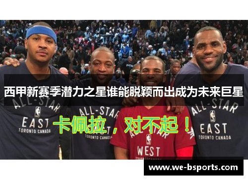 西甲新赛季潜力之星谁能脱颖而出成为未来巨星 西甲新赛季潜力之星谁能脱颖而出成为未来巨星