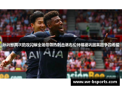 孙兴慜两次助攻闪耀全场带领热刺击退布伦特福德巩固英超争四希望