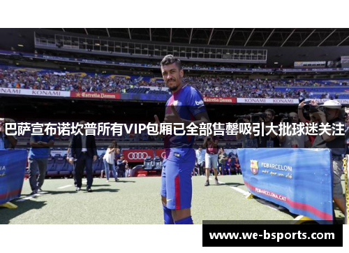 巴萨宣布诺坎普所有VIP包厢已全部售罄吸引大批球迷关注 巴萨宣布诺坎普所有VIP包厢已全部售罄吸引大批球迷关注