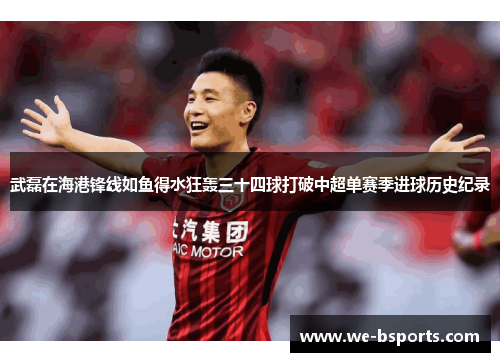 武磊在海港锋线如鱼得水狂轰三十四球打破中超单赛季进球历史纪录 武磊在海港锋线如鱼得水狂轰三十四球打破中超单赛季进球历史纪录