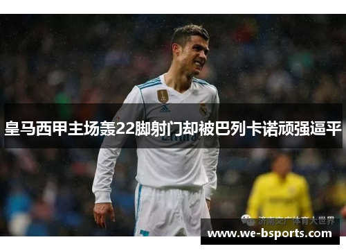 皇马西甲主场轰22脚射门却被巴列卡诺顽强逼平 皇马西甲主场轰22脚射门却被巴列卡诺顽强逼平